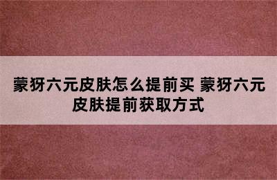 蒙犽六元皮肤怎么提前买 蒙犽六元皮肤提前获取方式